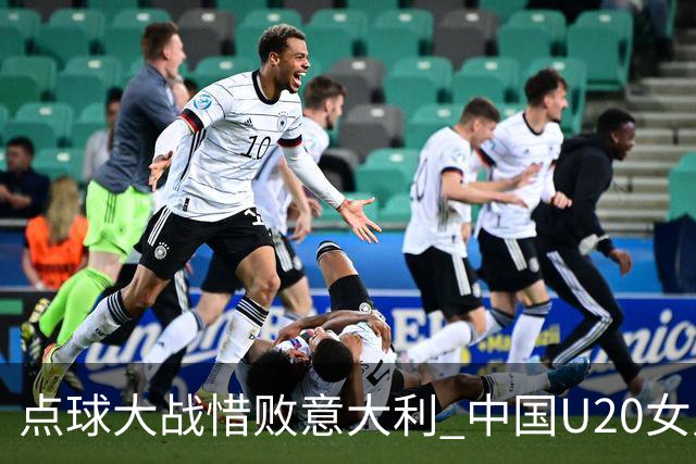 点球大战惜败意大利 中国U20女足无缘世界杯八强